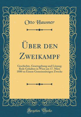 ?ber Den Zweikampf: Geschichte, Gesetzgebung Und Lsung; Rede Gehalten in Wien Am 17. M?rz 1880 Zu Einem Gemeinn?tzigen Zwecke (Classic Reprint) - Hausner, Otto