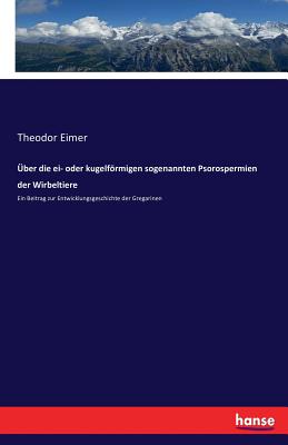 ?ber die ei- oder kugelfrmigen sogenannten Psorospermien der Wirbeltiere: Ein Beitrag zur Entwicklungsgeschichte der Gregarinen - Eimer, Theodor