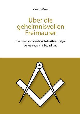 ?ber die geheimnisvollen Freimaurer: Eine historisch-semiologische Funktionsanalyse der Freimaurerei in Deutschland - Maue, Reiner