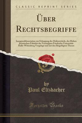 ?ber Rechtsbegriffe: Inauguraldissertation Zur Erlangung Der Doktorw?rde, Der Hohen Juristischen Fakult?t Der Vereinigten Friedrichs-Universit?t Halle-Wittenberg Vorgelegt Und Mit Den Beigef?gten Thesen (Classic Reprint) - Eltzbacher, Paul