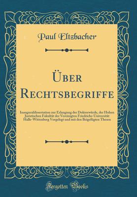 ?ber Rechtsbegriffe: Inauguraldissertation Zur Erlangung Der Doktorw?rde, Der Hohen Juristischen Fakult?t Der Vereinigten Friedrichs-Universit?t Halle-Wittenberg Vorgelegt Und Mit Den Beigef?gten Thesen (Classic Reprint) - Eltzbacher, Paul