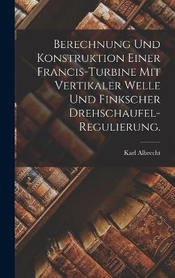 Berechnung und Konstruktion einer Francis-Turbine mit vertikaler Welle und finkscher Drehschaufel-Regulierung. - Albrecht, Karl