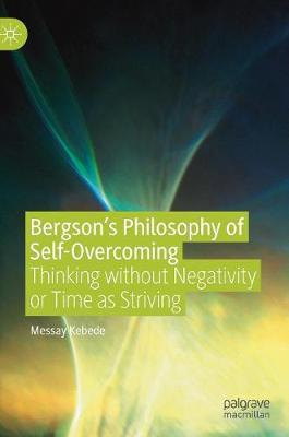 Bergson's Philosophy of Self-Overcoming: Thinking without Negativity or Time as Striving - Kebede, Messay