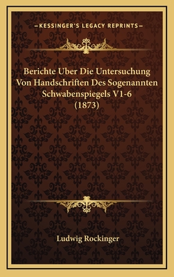 Berichte Uber Die Untersuchung Von Handschriften Des Sogenannten Schwabenspiegels V1-6 (1873) - Rockinger, Ludwig