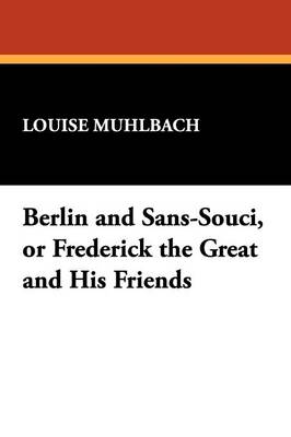 Berlin and Sans-Souci, or Frederick the Great and His Friends - Muhlbach, Louise