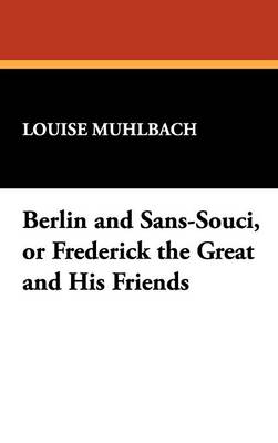 Berlin and Sans-Souci, or Frederick the Great and His Friends - Muhlbach, Louise