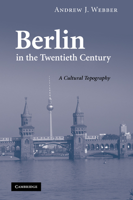 Berlin in the Twentieth Century: A Cultural Topography - Webber, Andrew J.