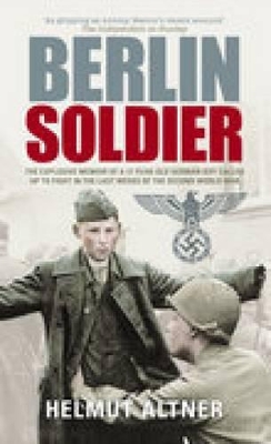 Berlin Soldier: The Explosive Memoir of a 12 Year-old German Boy Called Up to Fight in the Last Weeks of the Second World War - Altner, Helmut, and Tissier, Tony (Translated by)