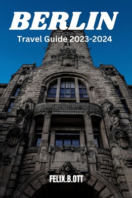 Berlin travel guide 2023-2024: Berlin Unveiled: Your Insider's Guide to a Timeless City - Ott, Felix B