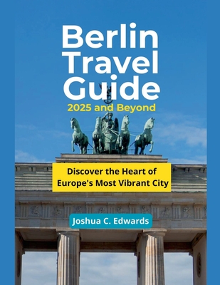 Berlin Travel Guide 2025 and Beyond - Edwards, Joshua C