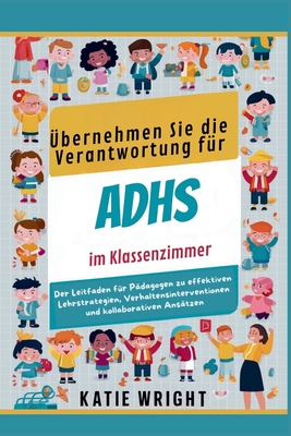 ?bernehmen Sie die Verantwortung f?r ADHS im Klassenzimmer: Der Leitfaden f?r P?dagogen zu effektiven Lehrstrategien, Verhaltensinterventionen und kollaborativen Ans?tzen - Wright, Katie