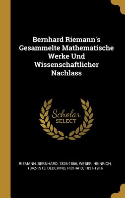 Bernhard Riemann's Gesammelte Mathematische Werke Und Wissenschaftlicher Nachlass - 1826-1866, Riemann Bernhard, and 1842-1913, Weber Heinrich, and Dedekind, Richard