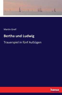 Bertha und Ludwig: Trauerspiel in f?nf Aufz?gen - Greif, Martin