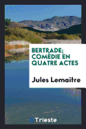 Bertrade; Comedie En Quatre Actes