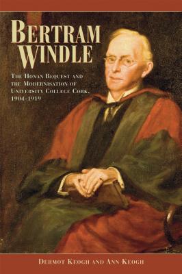 Bertram Windle: The Honan Bequest and the Modernisation of University College Cork, 1904-1919 - Keogh, Dermot, and Keogh, Ann