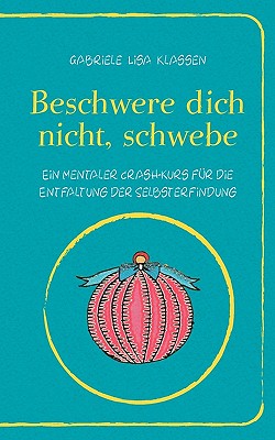 Beschwere dich nicht, schwebe: Ein mentaler Crash-Kurs f?r die Entfaltung der Selbsterfindung - Klassen, Gabriele Lisa