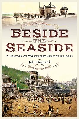 Beside the Seaside: A History of Yorkshire's Seaside Resorts - Heywood, John