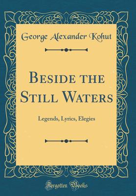 Beside the Still Waters: Legends, Lyrics, Elegies (Classic Reprint) - Kohut, George Alexander