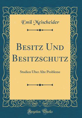 Besitz Und Besitzschutz: Studien ?ber Alte Probleme (Classic Reprint) - Meischeider, Emil