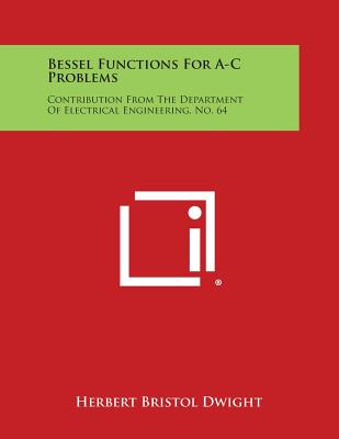 Bessel Functions for A-C Problems: Contribution from the Department of Electrical Engineering, No. 64 - Dwight, Herbert Bristol