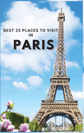 Best 25 Places To Visit In Paris: Top 25 Places to Visit in Paris to Have Fun, Take Pictures, Meet People, See Beautiful Views, and Experience Paris France to the Fullest & includes space for memorizing your best memories