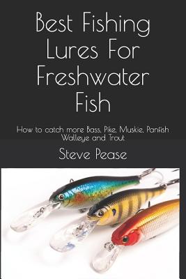 Best Fishing Lures for Freshwater Fish: How to Catch More Bass, Pike, Muskie, Panfish Walleye and Trout - Pease, Steve