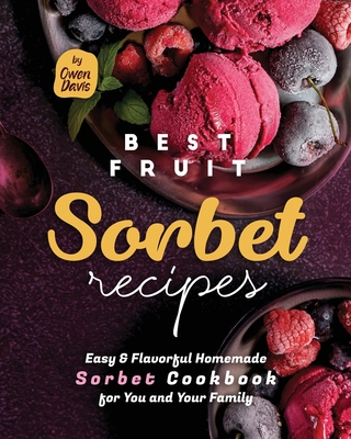 Best Fruit Sorbet Recipes: Easy & Flavorful Homemade Sorbet Cookbook for You and Your Family - Davis, Owen