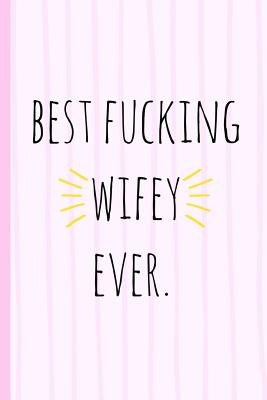 Best Fucking Wifey Ever.: A Funny Lined Notebook. Blank Novelty Journal with a Romantic Cover, Perfect as a Gift (& Better Than a Card) for Your Amazing Partner! - McLeary, Sweary