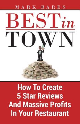 Best In Town: How To Create 5 Star Reviews And Massive Profits In Your Restaurant - Bares, Mark