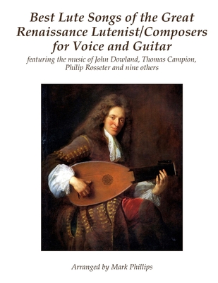 Best Lute Songs of the Great Renaissance Lutenist/Composers for Voice and Guitar: featuring the music of John Dowland, Thomas Campion, Philip Rosseter and nine others - Phillips, Mark, Dr.