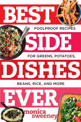 Best Side Dishes Ever: Foolproof Recipes for Greens, Potatoes, Beans, Rice, and More - Sweeney, Monica