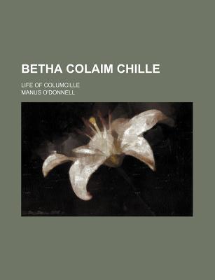 Betha Colaim Chille: Life of Columcille - O'Donnell, Manus