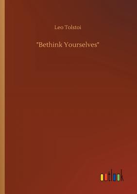 Bethink Yourselves - Tolstoy, Leo Nikolayevich, Count