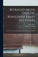 Betrachtungen ber Die Bewegende Kraft Des Feuers: Und Die Zur Entwickelung Dieser Kraft Geeigneten Maschinen