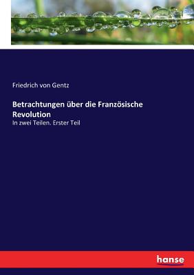 Betrachtungen ber die Franzsische Revolution: In zwei Teilen. Erster Teil - Von Gentz, Friedrich