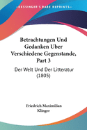 Betrachtungen Und Gedanken Uber Verschiedene Gegenstande, Part 3: Der Welt Und Der Litteratur (1805)