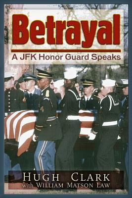 Betrayal: A JFK Honor Guard Speaks - Clark, Hugh, and Law, William Matson