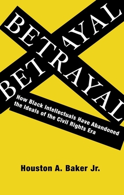 Betrayal: How Black Intellectuals Have Abandoned the Ideals of the Civil Rights Era - Baker, Houston, Professor