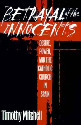Betrayal of the Innocents: Desire, Power, and the Catholic Church in Spain - Mitchell, Timothy
