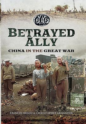 Betrayed Ally: China in the Great War - Arnander, Christopher, and Wood, Frances