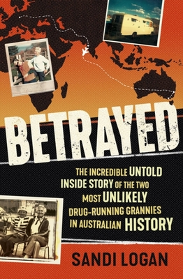 Betrayed: The incredible untold inside story of the two most unlikely drug-running grannies in Australian history - Logan, Sandi