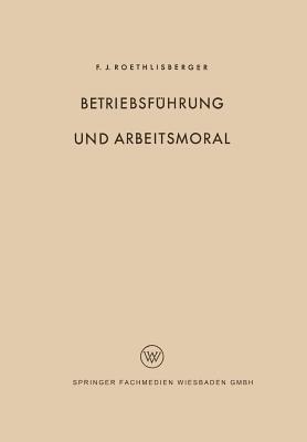 Betriebsfhrung und Arbeitsmoral - Roethlisberger, Fritz J.
