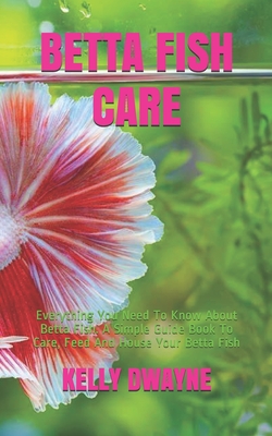 Betta Fish Care: A Simple Guide Book To Care, Feed And House Your Betta Fish - Dwayne, Kelly