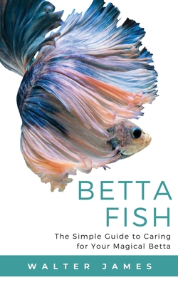 Betta Fish: The Simple Guide to Caring for Your Magical Betta - James, Walter