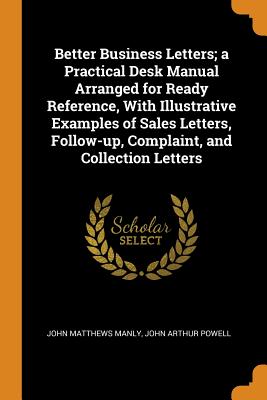 Better Business Letters; A Practical Desk Manual Arranged for Ready Reference, with Illustrative Examples of Sales Letters, Follow-Up, Complaint, and Collection Letters - Manly, John Matthews, and Powell, John Arthur