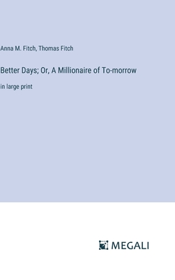 Better Days; Or, A Millionaire of To-morrow: in large print - Fitch, Anna M, and Fitch, Thomas