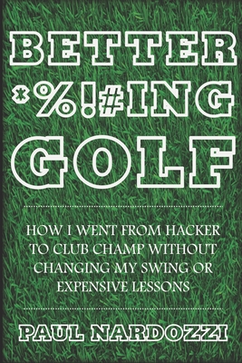 Better F*cking Golf: How I went from hacker to club champ without changing my swing or expensive lessons - Nardozzi, Paul