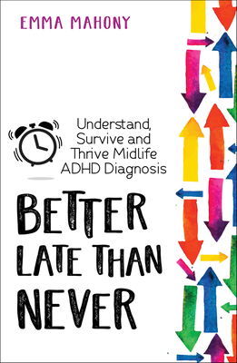 Better Late Than Never: Understand, Survive and Thrive a Midlife Diagnosis of ADHD - Mahony, Emma, and Solden, Sari (Foreword by)