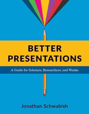 Better Presentations: A Guide for Scholars, Researchers, and Wonks - Schwabish, Jonathan