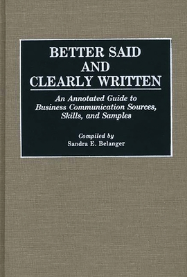 Better Said and Clearly Written: An Annotated Guide to Business Communication Sources, Skills, and Samples - Belanger, Sandra E